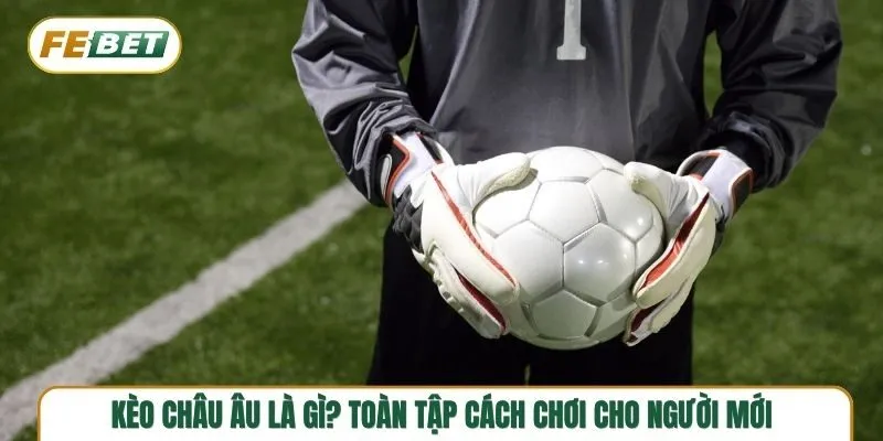 Học ngay cách chơi kèo châu Âu chuẩn chỉnh trong 5 phút