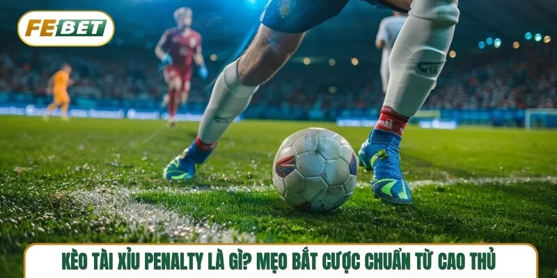 Kèo tài xỉu penalty và kinh nghiệm thực chiến hữu ích