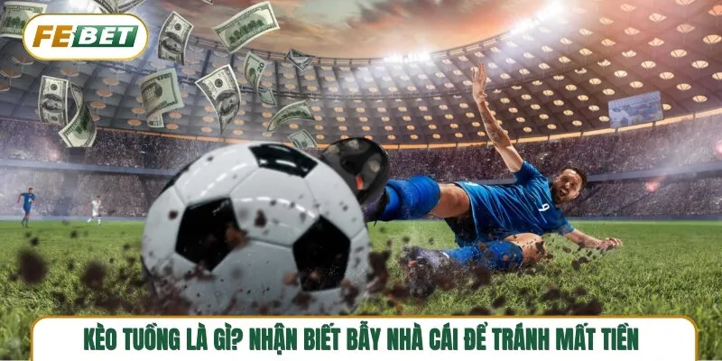 Kèo tuồng là gì? Nhận biết bẫy nhà cái để tránh mất tiền